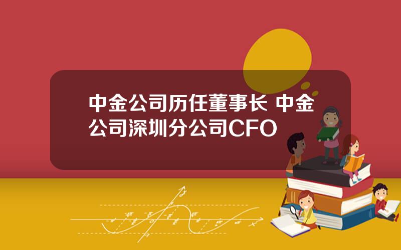 中金公司历任董事长 中金公司深圳分公司CFO